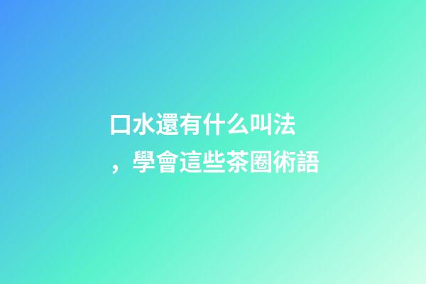 口水還有什么叫法，學會這些茶圈術語